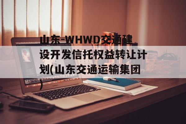 山东-WHWD交通建设开发信托权益转让计划(山东交通运输集团)