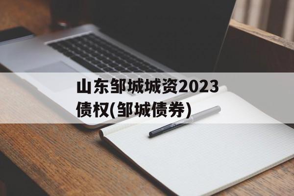 山东邹城城资2023债权(邹城债券)