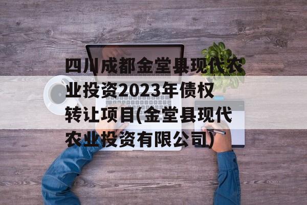 四川成都金堂县现代农业投资2023年债权转让项目(金堂县现代农业投资有限公司)