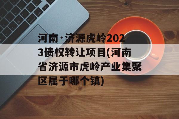 河南·济源虎岭2023债权转让项目(河南省济源市虎岭产业集聚区属于哪个镇)