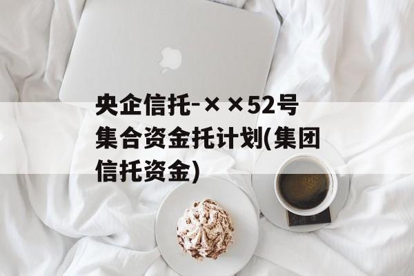 央企信托-××52号集合资金托计划(集团信托资金)