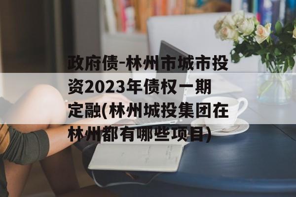 政府债-林州市城市投资2023年债权一期定融(林州城投集团在林州都有哪些项目)