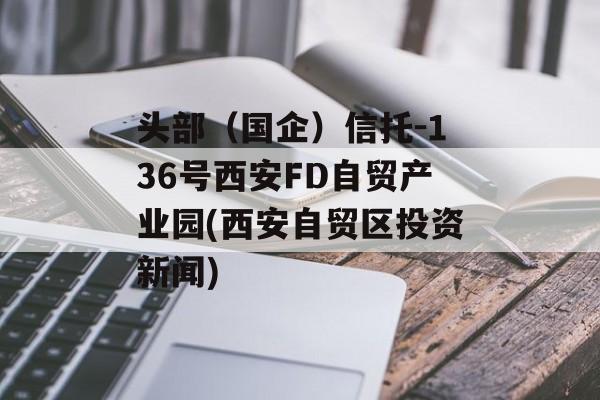 头部（国企）信托-136号西安FD自贸产业园(西安自贸区投资新闻)