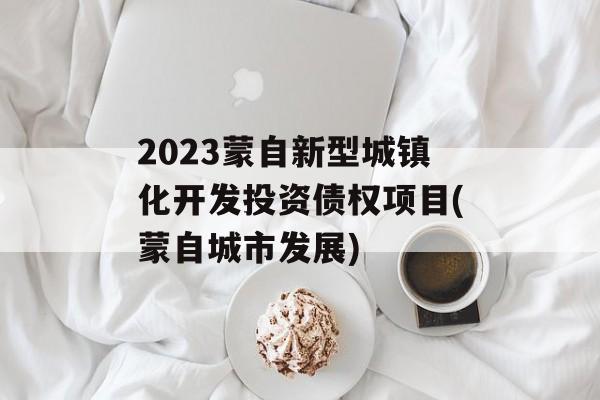 2023蒙自新型城镇化开发投资债权项目(蒙自城市发展)