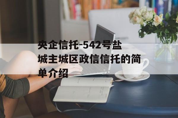 央企信托-542号盐城主城区政信信托的简单介绍