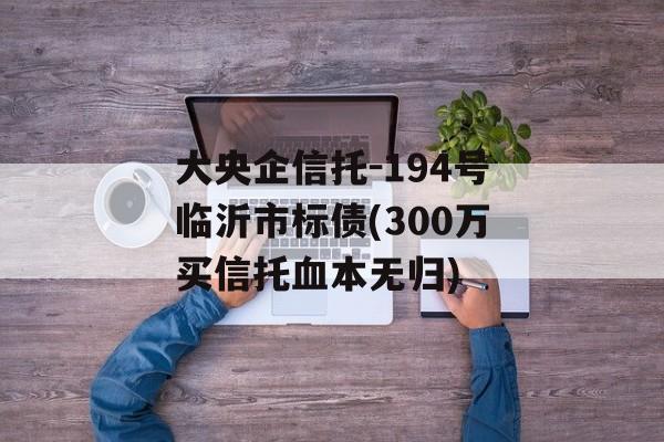 大央企信托-194号临沂市标债(300万买信托血本无归)