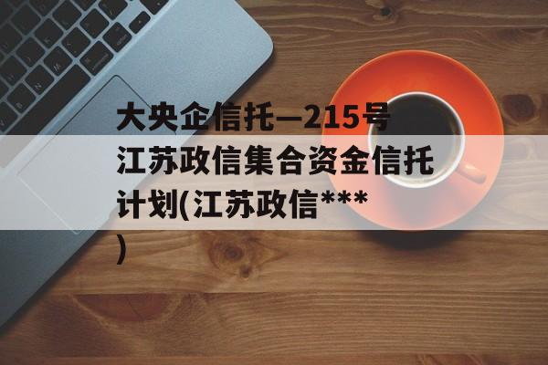 大央企信托—215号江苏政信集合资金信托计划(江苏政信***
)