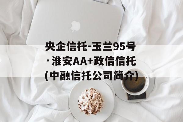 央企信托-玉兰95号·淮安AA+政信信托(中融信托公司简介)