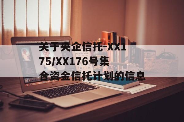 关于央企信托-XX175/XX176号集合资金信托计划的信息