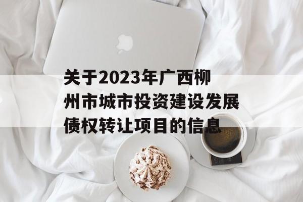 关于2023年广西柳州市城市投资建设发展债权转让项目的信息