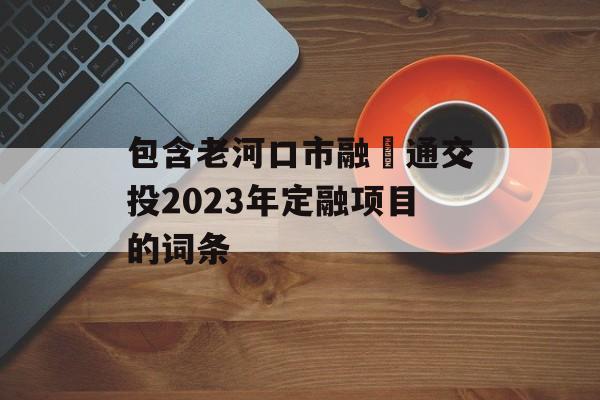 包含老河口市融‬通交投2023年定融项目的词条