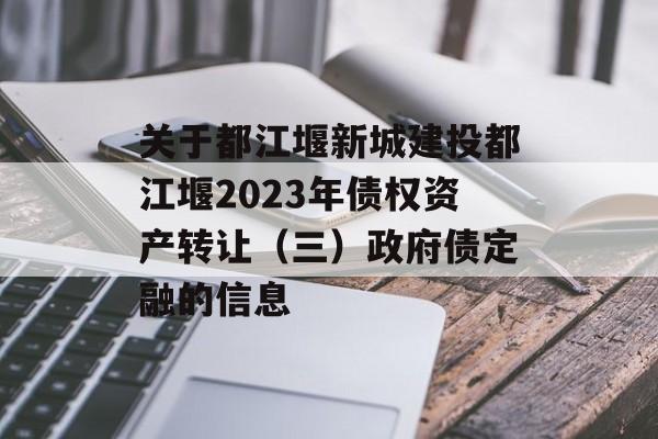 关于都江堰新城建投都江堰2023年债权资产转让（三）政府债定融的信息