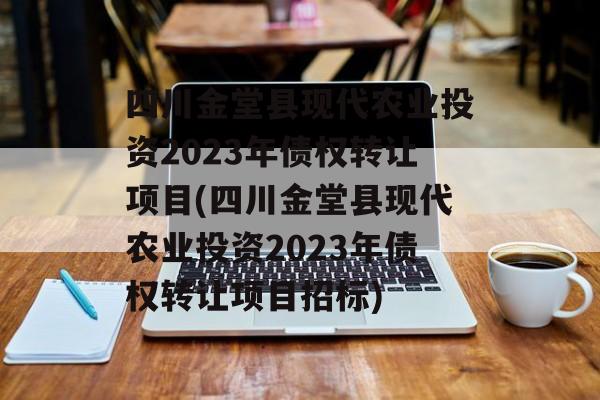 四川金堂县现代农业投资2023年债权转让项目(四川金堂县现代农业投资2023年债权转让项目招标)