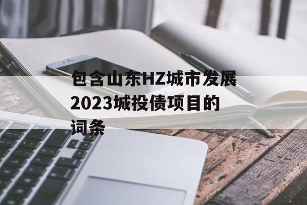 包含山东HZ城市发展2023城投债项目的词条