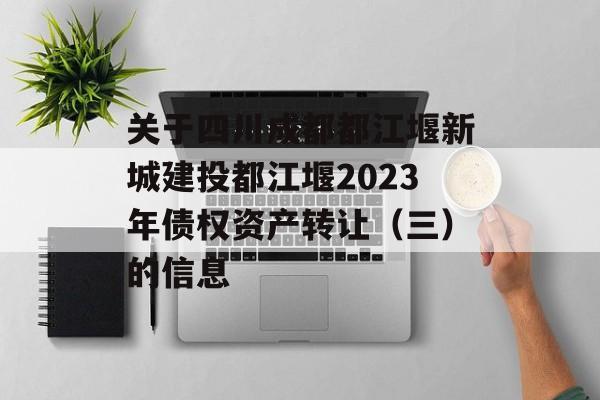 关于四川成都都江堰新城建投都江堰2023年债权资产转让（三）的信息