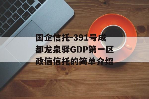 国企信托-391号成都龙泉驿GDP第一区政信信托的简单介绍