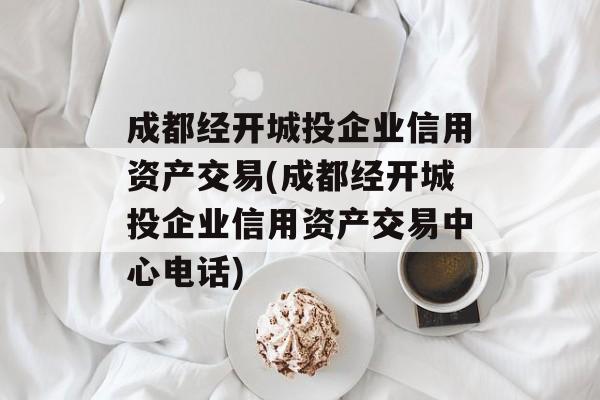 成都经开城投企业信用资产交易(成都经开城投企业信用资产交易中心电话)