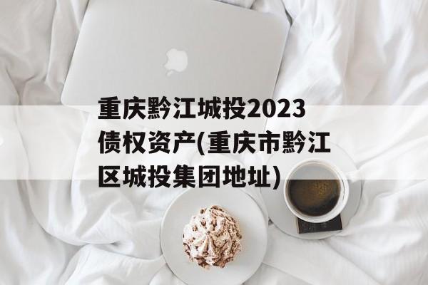 重庆黔江城投2023债权资产(重庆市黔江区城投集团地址)