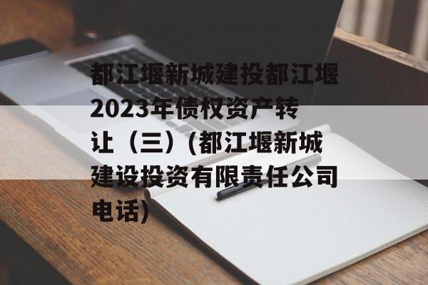 都江堰新城建投都江堰2023年债权资产转让（三）(都江堰新城建设投资有限责任公司电话)