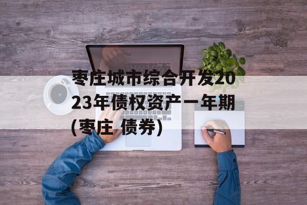 枣庄城市综合开发2023年债权资产一年期(枣庄 债券)
