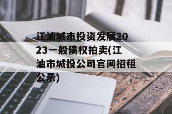 江油城市投资发展2023一般债权拍卖(江油市城投公司官网招租公示)