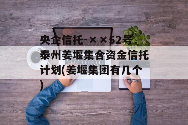 央企信托-××52号泰州姜堰集合资金信托计划(姜堰集团有几个)