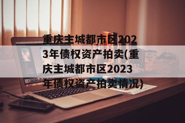 重庆主城都市区2023年债权资产拍卖(重庆主城都市区2023年债权资产拍卖情况)