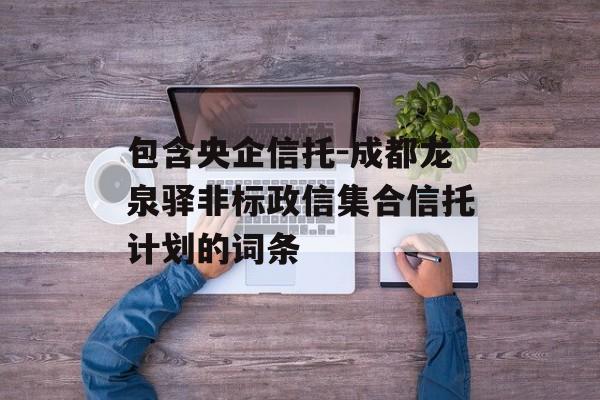 包含央企信托-成都龙泉驿非标政信集合信托计划的词条