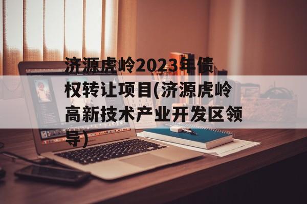 济源虎岭2023年债权转让项目(济源虎岭高新技术产业开发区领导)