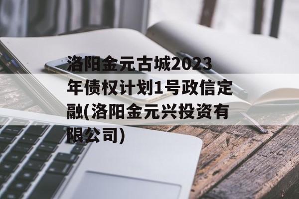 洛阳金元古城2023年债权计划1号政信定融(洛阳金元兴投资有限公司)