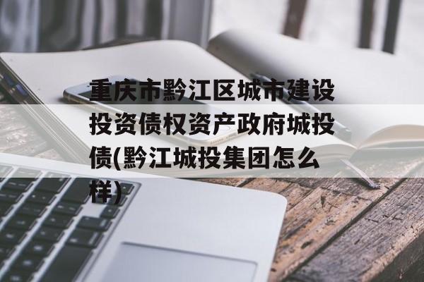 重庆市黔江区城市建设投资债权资产政府城投债(黔江城投集团怎么样)