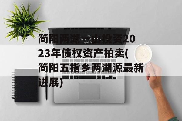 简阳两湖一山投资2023年债权资产拍卖(简阳五指乡两湖源最新进展)