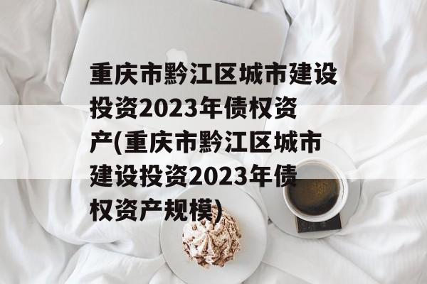 重庆市黔江区城市建设投资2023年债权资产(重庆市黔江区城市建设投资2023年债权资产规模)