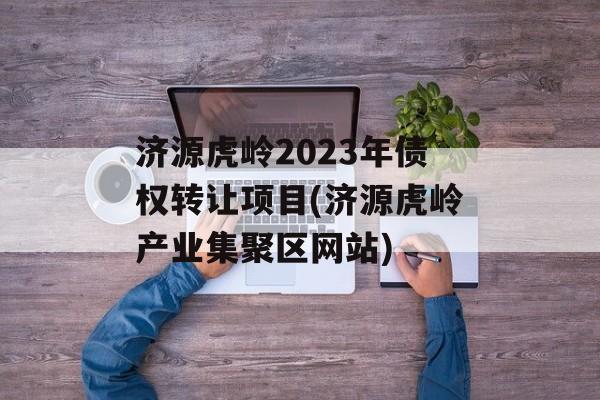 济源虎岭2023年债权转让项目(济源虎岭产业集聚区网站)