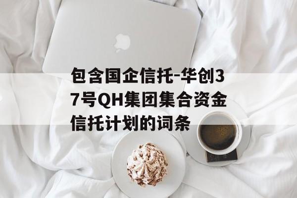 包含国企信托-华创37号QH集团集合资金信托计划的词条