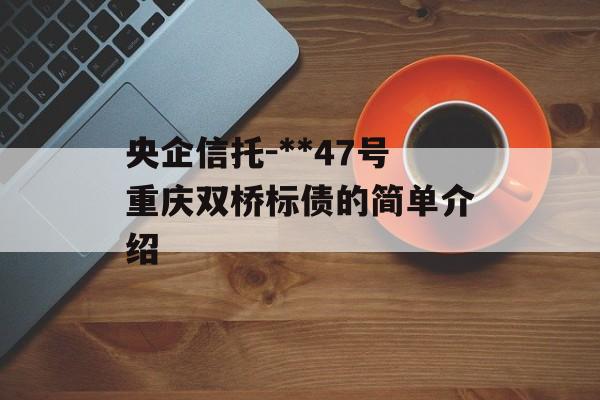 央企信托-**47号重庆双桥标债的简单介绍