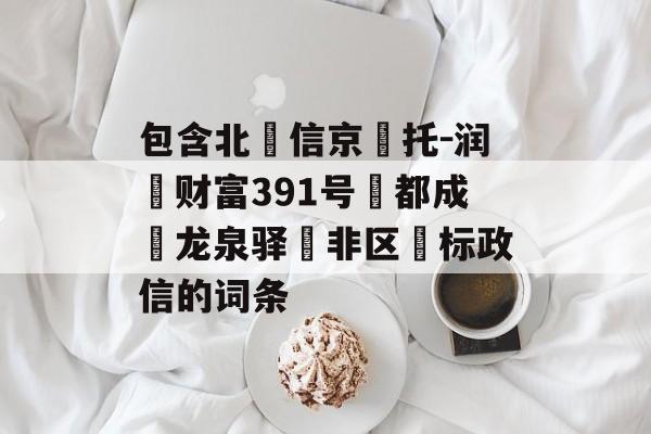 包含北‮信京‬托-润昇财富391号‮都成‬龙泉驿‮非区‬标政信的词条