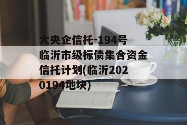 大央企信托-194号临沂市级标债集合资金信托计划(临沂2020194地块)