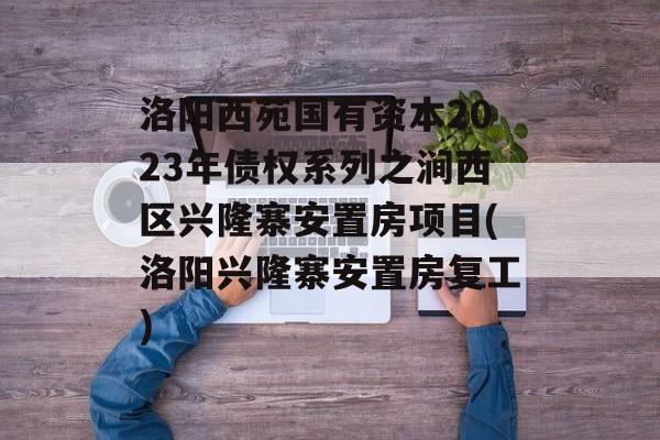 洛阳西苑国有资本2023年债权系列之涧西区兴隆寨安置房项目(洛阳兴隆寨安置房复工)