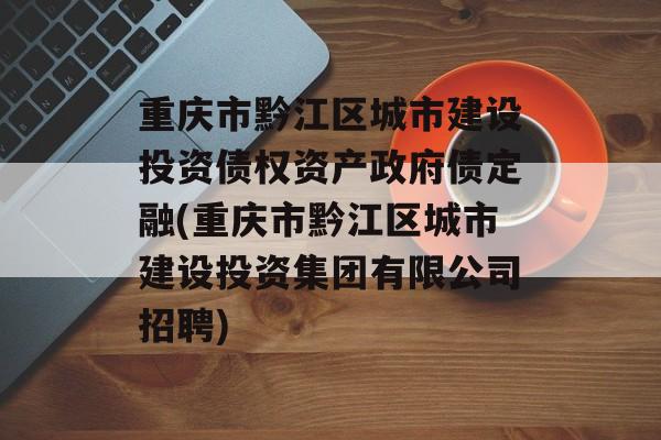 重庆市黔江区城市建设投资债权资产政府债定融(重庆市黔江区城市建设投资集团有限公司招聘)