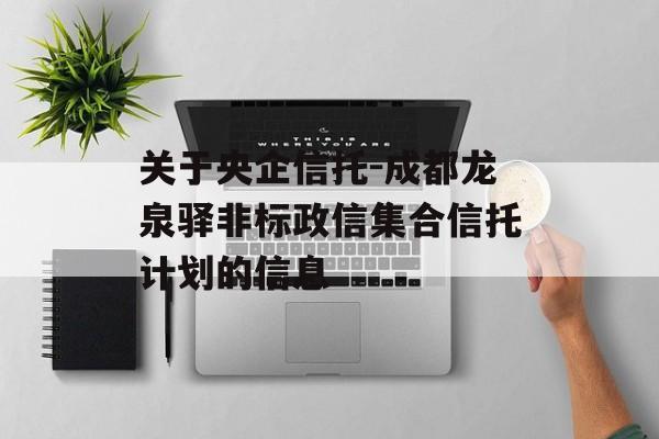 关于央企信托-成都龙泉驿非标政信集合信托计划的信息