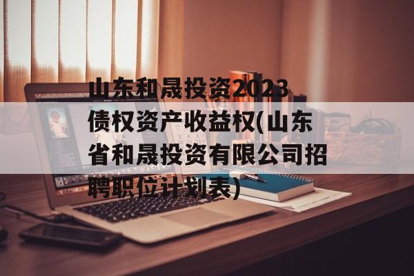 山东和晟投资2023债权资产收益权(山东省和晟投资有限公司招聘职位计划表)