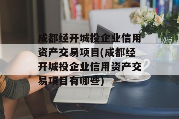 成都经开城投企业信用资产交易项目(成都经开城投企业信用资产交易项目有哪些)