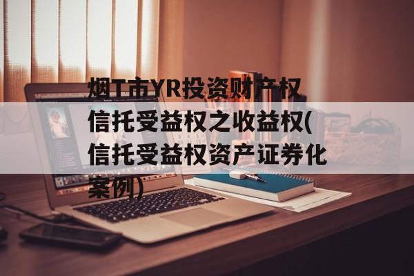 烟T市YR投资财产权信托受益权之收益权(信托受益权资产证券化案例)