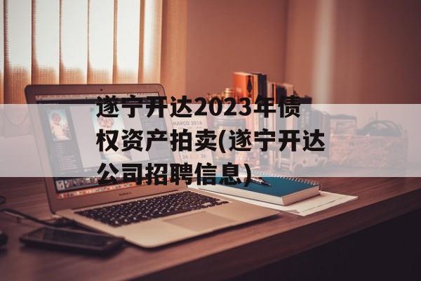 遂宁开达2023年债权资产拍卖(遂宁开达公司招聘信息)