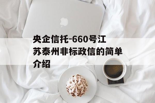 央企信托-660号江苏泰州非标政信的简单介绍