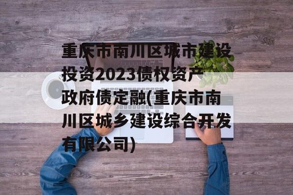 重庆市南川区城市建设投资2023债权资产政府债定融(重庆市南川区城乡建设综合开发有限公司)