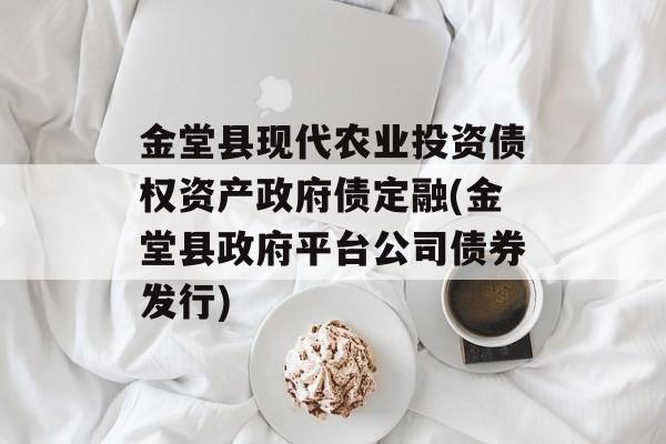 金堂县现代农业投资债权资产政府债定融(金堂县政府平台公司债券发行)