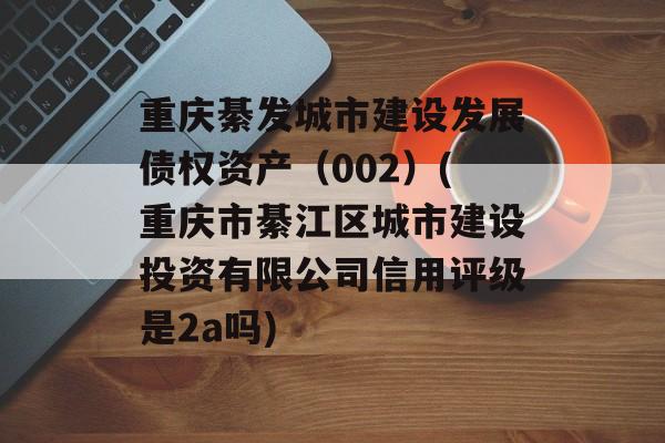 重庆綦发城市建设发展债权资产（002）(重庆市綦江区城市建设投资有限公司信用评级是2a吗)