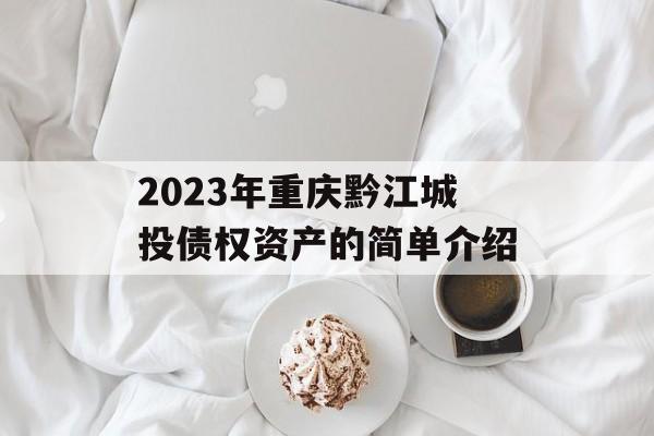 2023年重庆黔江城投债权资产的简单介绍